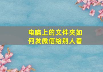 电脑上的文件夹如何发微信给别人看