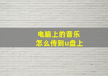 电脑上的音乐怎么传到u盘上