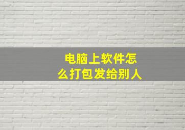 电脑上软件怎么打包发给别人