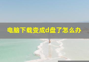 电脑下载变成d盘了怎么办