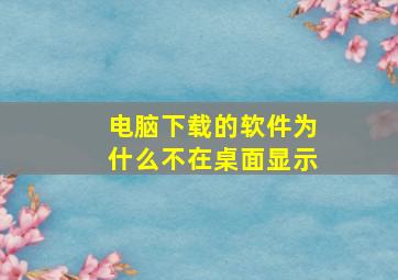 电脑下载的软件为什么不在桌面显示