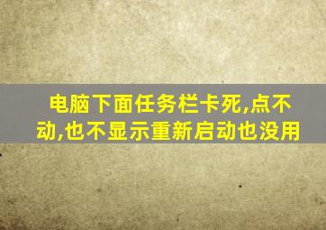 电脑下面任务栏卡死,点不动,也不显示重新启动也没用