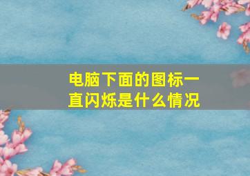 电脑下面的图标一直闪烁是什么情况