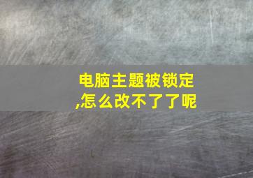 电脑主题被锁定,怎么改不了了呢