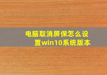 电脑取消屏保怎么设置win10系统版本