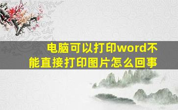 电脑可以打印word不能直接打印图片怎么回事