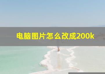 电脑图片怎么改成200k