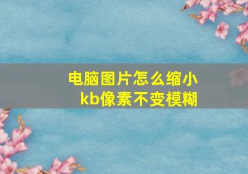 电脑图片怎么缩小kb像素不变模糊