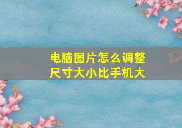 电脑图片怎么调整尺寸大小比手机大