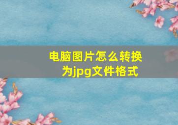 电脑图片怎么转换为jpg文件格式