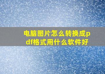 电脑图片怎么转换成pdf格式用什么软件好