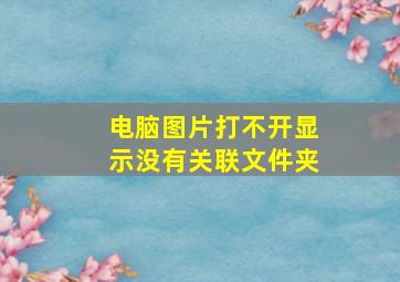 电脑图片打不开显示没有关联文件夹