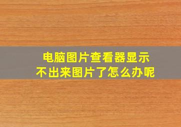 电脑图片查看器显示不出来图片了怎么办呢