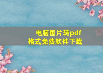 电脑图片转pdf格式免费软件下载