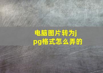 电脑图片转为jpg格式怎么弄的