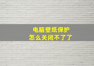 电脑壁纸保护怎么关闭不了了