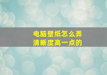 电脑壁纸怎么弄清晰度高一点的