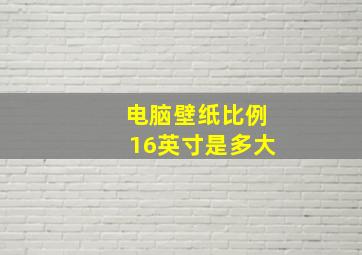 电脑壁纸比例16英寸是多大