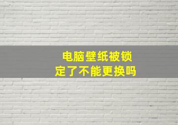 电脑壁纸被锁定了不能更换吗