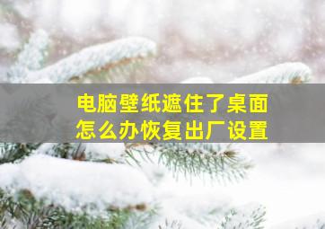 电脑壁纸遮住了桌面怎么办恢复出厂设置