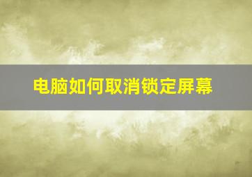 电脑如何取消锁定屏幕