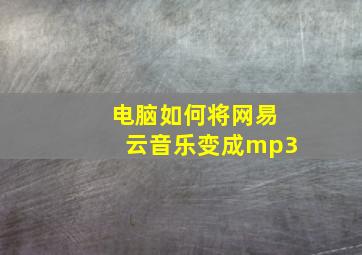 电脑如何将网易云音乐变成mp3