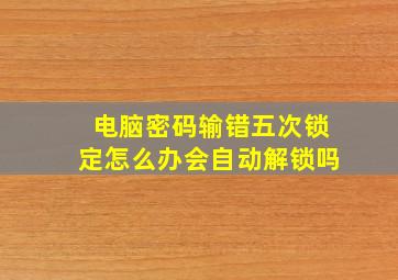 电脑密码输错五次锁定怎么办会自动解锁吗