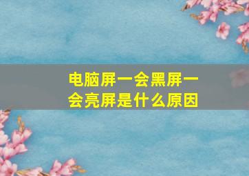 电脑屏一会黑屏一会亮屏是什么原因