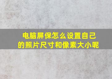 电脑屏保怎么设置自己的照片尺寸和像素大小呢