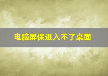 电脑屏保进入不了桌面