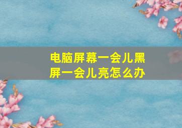 电脑屏幕一会儿黑屏一会儿亮怎么办