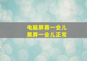 电脑屏幕一会儿黑屏一会儿正常