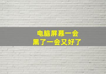 电脑屏幕一会黑了一会又好了