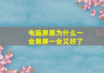 电脑屏幕为什么一会黑屏一会又好了