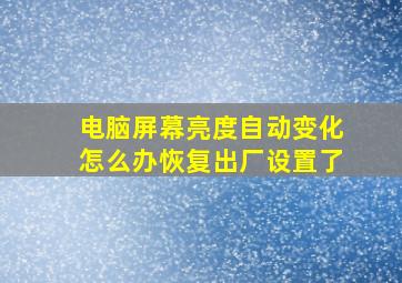 电脑屏幕亮度自动变化怎么办恢复出厂设置了