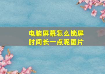 电脑屏幕怎么锁屏时间长一点呢图片