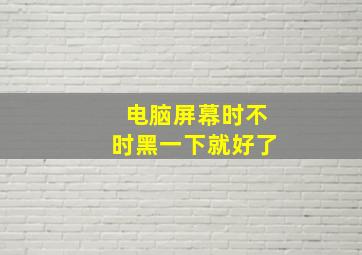 电脑屏幕时不时黑一下就好了