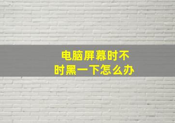 电脑屏幕时不时黑一下怎么办