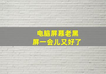 电脑屏幕老黑屏一会儿又好了