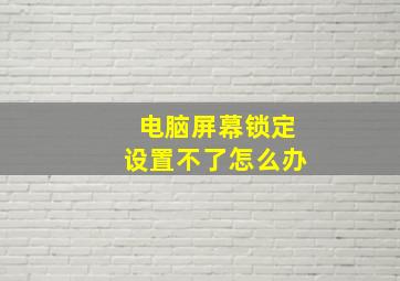 电脑屏幕锁定设置不了怎么办