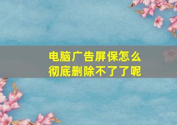 电脑广告屏保怎么彻底删除不了了呢