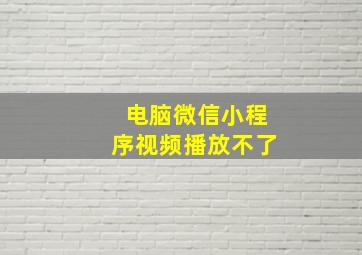 电脑微信小程序视频播放不了