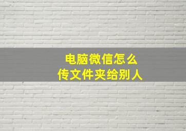 电脑微信怎么传文件夹给别人