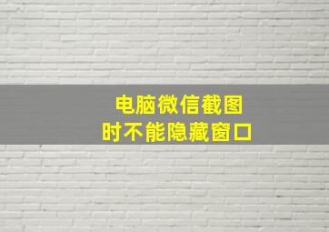 电脑微信截图时不能隐藏窗口