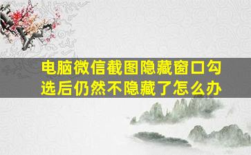 电脑微信截图隐藏窗口勾选后仍然不隐藏了怎么办