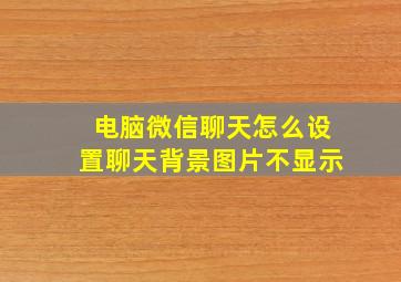 电脑微信聊天怎么设置聊天背景图片不显示