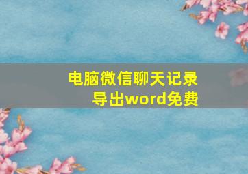 电脑微信聊天记录导出word免费