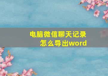 电脑微信聊天记录怎么导出word