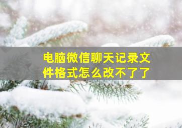 电脑微信聊天记录文件格式怎么改不了了