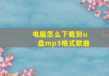 电脑怎么下载到u盘mp3格式歌曲